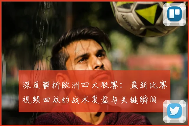 深度解析欧洲四大联赛：最新比赛视频回放的战术复盘与关键瞬间