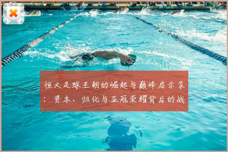 恒大足球王朝的崛起与巅峰启示录：资本、归化与亚冠荣耀背后的战略解析