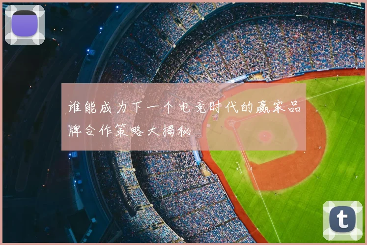 谁能成为下一个电竞时代的赢家品牌合作策略大揭秘