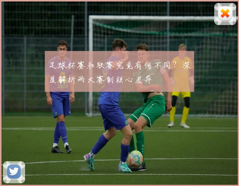 足球杯赛和联赛究竟有何不同？深度解析两大赛制核心差异